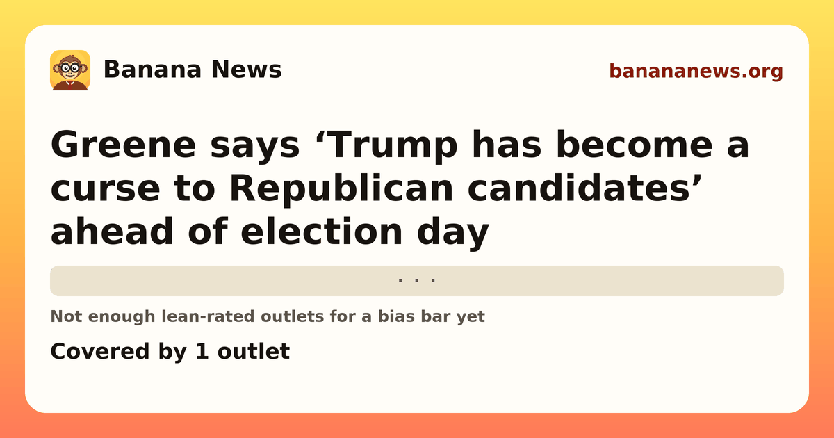 Banana News card: Greene says ‘Trump has become a curse to Republican candidates’ ahead of election day. Covered by 1 outlets.