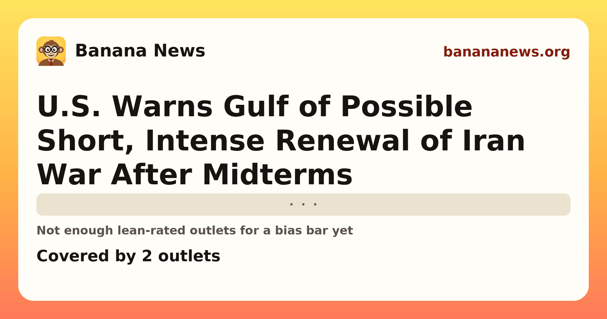 Banana News card: U.S. Warns Gulf of Possible Short, Intense Renewal of Iran War After Midterms. Covered by 2 outlets.