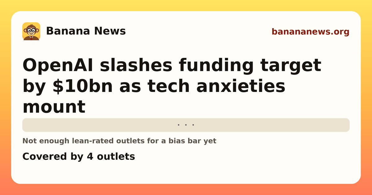Banana News card: OpenAI slashes funding target by $10bn as tech anxieties mount. Covered by 4 outlets.
