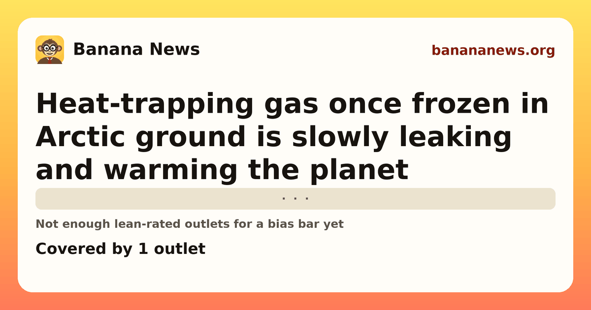 Banana News card: Heat-trapping gas once frozen in Arctic ground is slowly leaking and warming the planet. Covered by 1 outlets.
