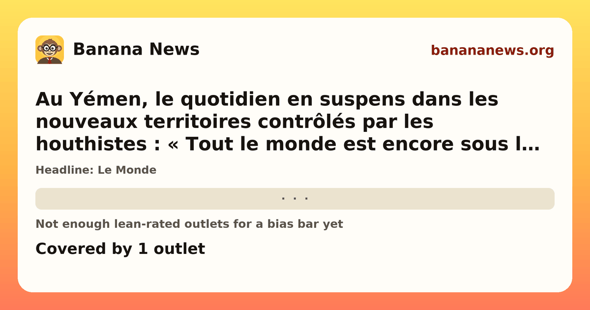 Banana News card: Au Yémen, le quotidien en suspens dans les nouveaux territoires contrôlés par les houthistes : « Tout le monde est encore sous le choc à Moka ». Covered by 1 outlets.