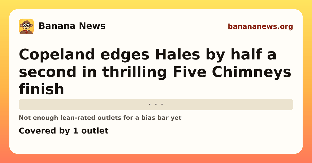 Banana News card: Copeland edges Hales by half a second in thrilling Five Chimneys finish. Covered by 1 outlets.