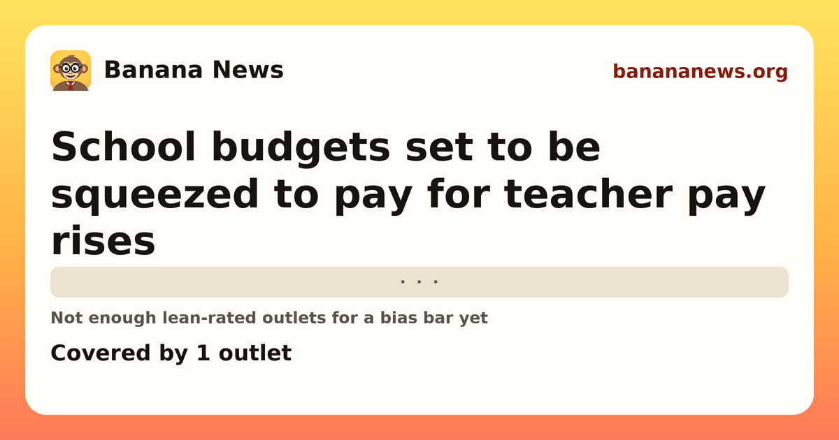 Banana News card: School budgets set to be squeezed to pay for teacher pay rises. Covered by 1 outlets.