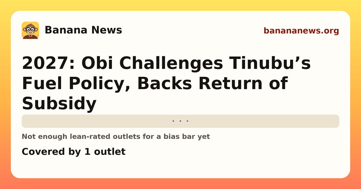 Banana News card: 2027: Obi Challenges Tinubu’s Fuel Policy, Backs Return of Subsidy. Covered by 1 outlets.