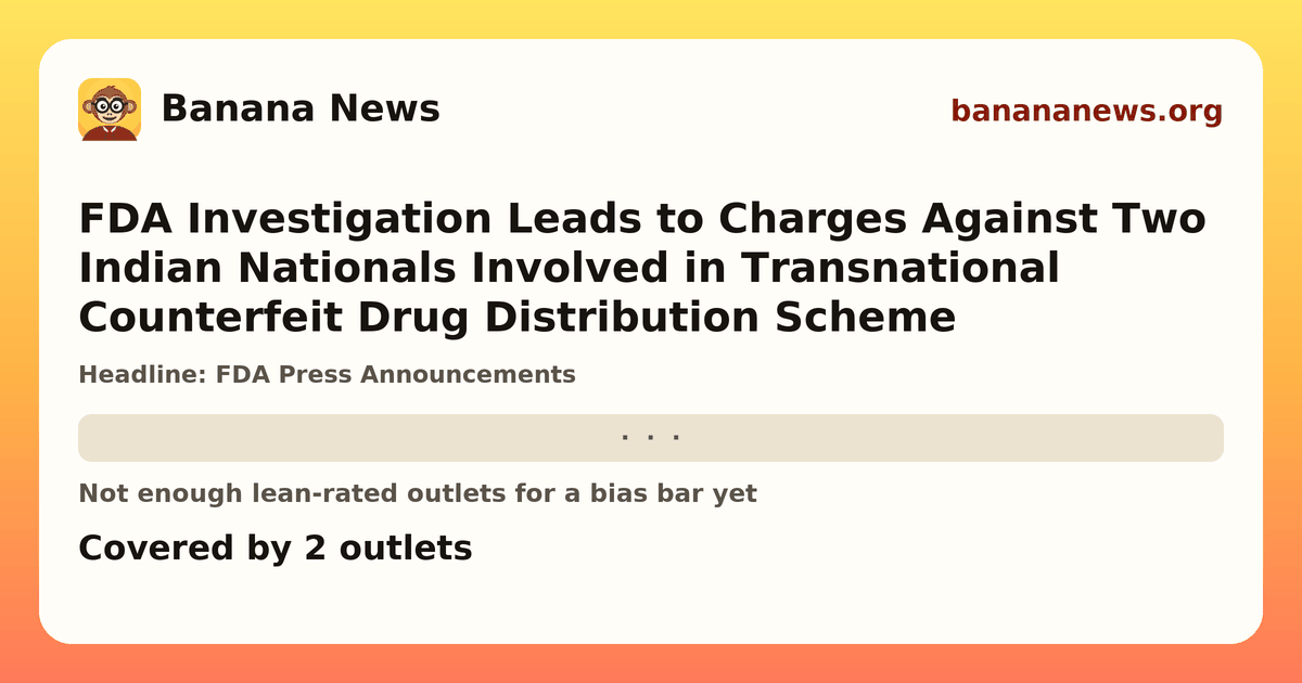 Banana News card: FDA Investigation Leads to Charges Against Two Indian Nationals Involved in Transnational Counterfeit Drug Distribution Scheme. Covered by 2 outlets.