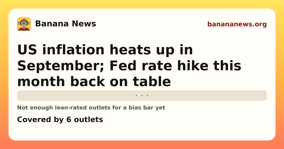 Banana News card: US inflation heats up in September; Fed rate hike this month back on table. Covered by 6 outlets.