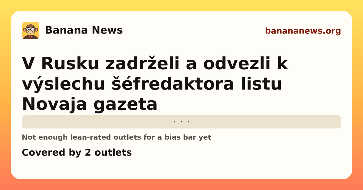 Banana News card: V Rusku zadrželi a odvezli k výslechu šéfredaktora listu Novaja gazeta. Covered by 2 outlets.