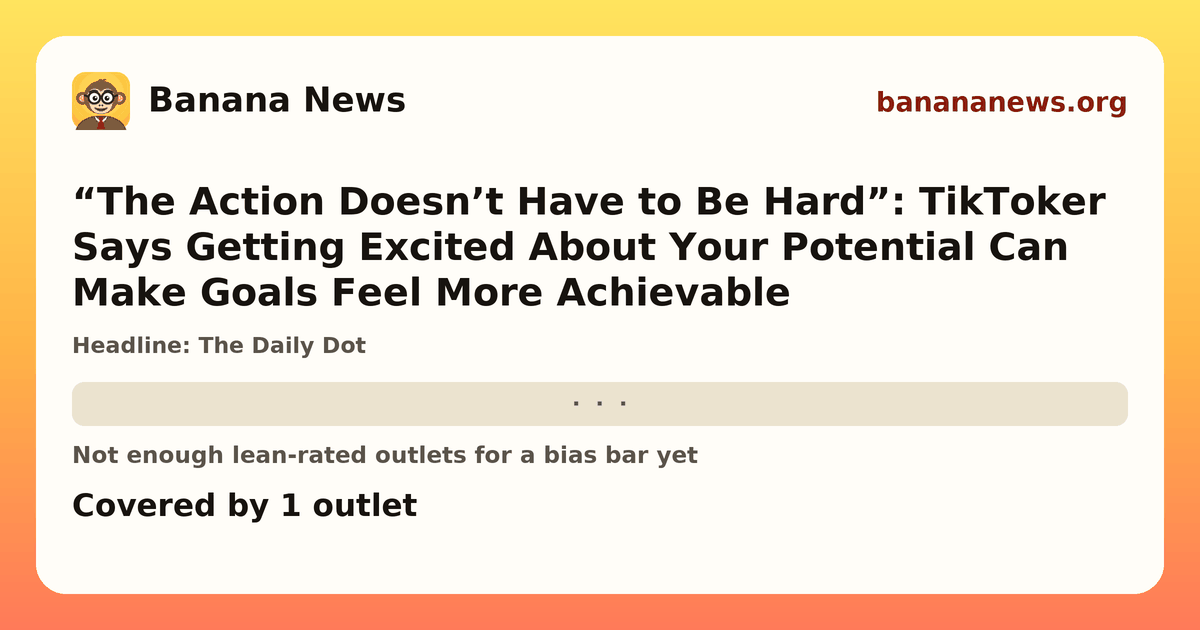 Banana News card: “The Action Doesn’t Have to Be Hard”: TikToker Says Getting Excited About Your Potential Can Make Goals Feel More Achievable. Covered by 1 outlets.