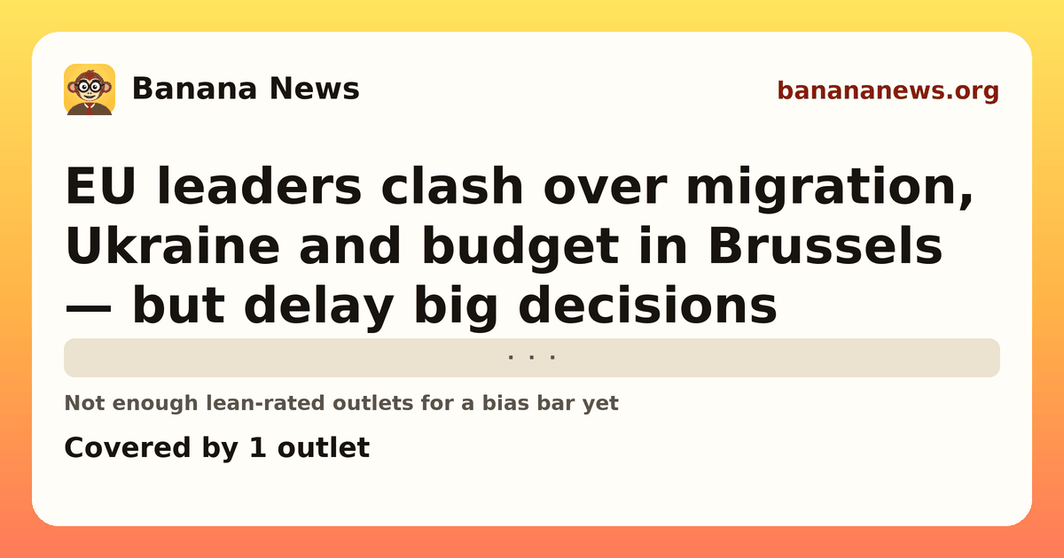 Banana News card: EU leaders clash over migration, Ukraine and budget in Brussels — but delay big decisions. Covered by 1 outlets.