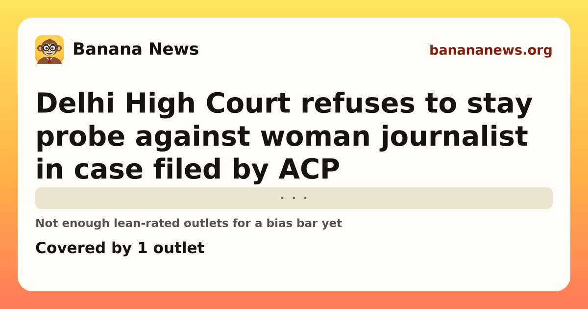 Banana News card: Delhi High Court refuses to stay probe against woman journalist in case filed by ACP. Covered by 1 outlets.