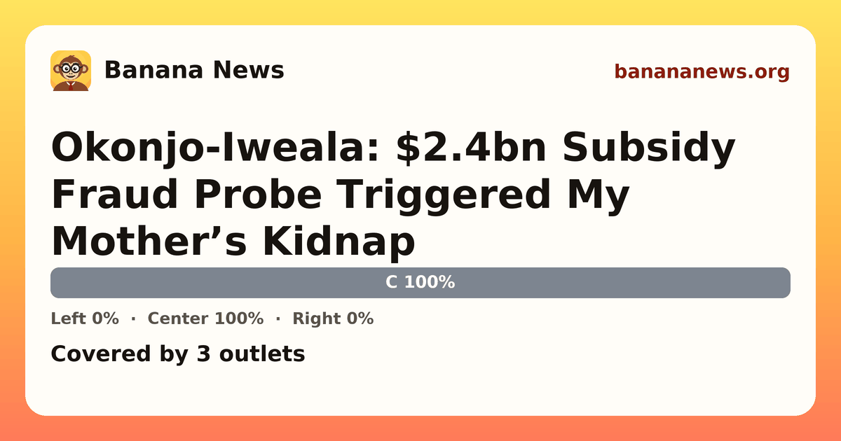 Banana News card: Okonjo-Iweala: $2.4bn Subsidy Fraud Probe Triggered My Mother’s Kidnap. Covered by 3 outlets.